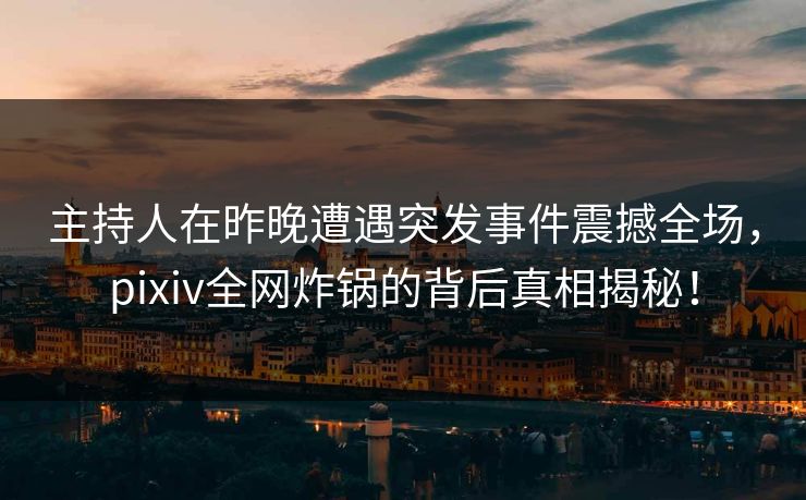 主持人在昨晚遭遇突发事件震撼全场，pixiv全网炸锅的背后真相揭秘！