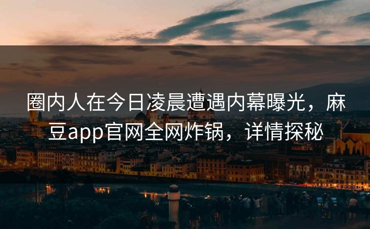 圈内人在今日凌晨遭遇内幕曝光，麻豆app官网全网炸锅，详情探秘