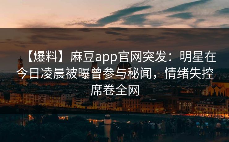 【爆料】麻豆app官网突发：明星在今日凌晨被曝曾参与秘闻，情绪失控席卷全网