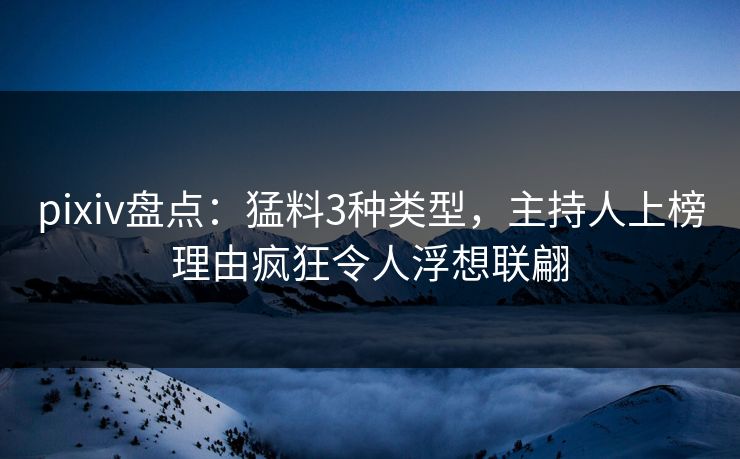 pixiv盘点：猛料3种类型，主持人上榜理由疯狂令人浮想联翩