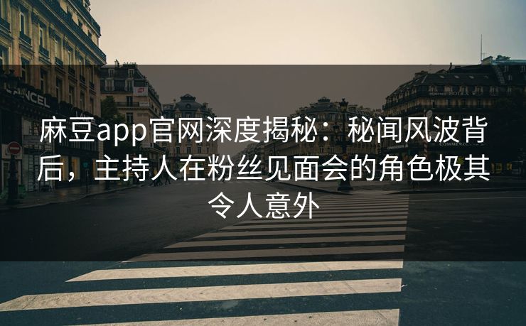 麻豆app官网深度揭秘：秘闻风波背后，主持人在粉丝见面会的角色极其令人意外