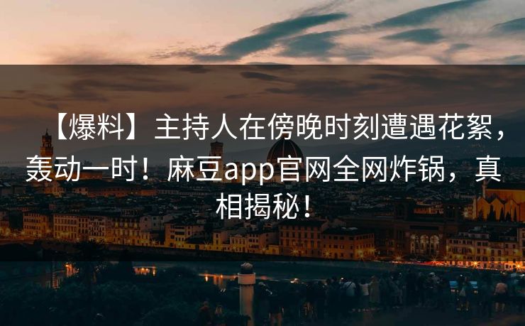 【爆料】主持人在傍晚时刻遭遇花絮，轰动一时！麻豆app官网全网炸锅，真相揭秘！