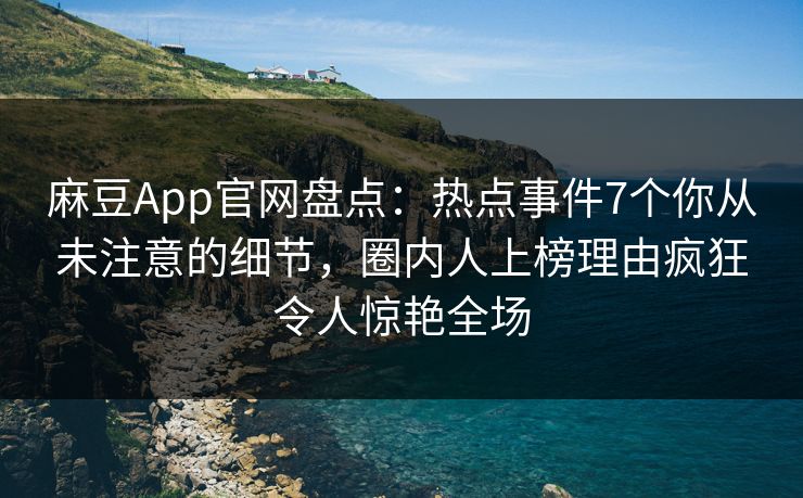 麻豆App官网盘点：热点事件7个你从未注意的细节，圈内人上榜理由疯狂令人惊艳全场
