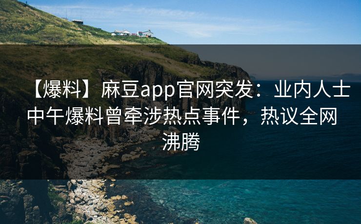 【爆料】麻豆app官网突发：业内人士中午爆料曾牵涉热点事件，热议全网沸腾