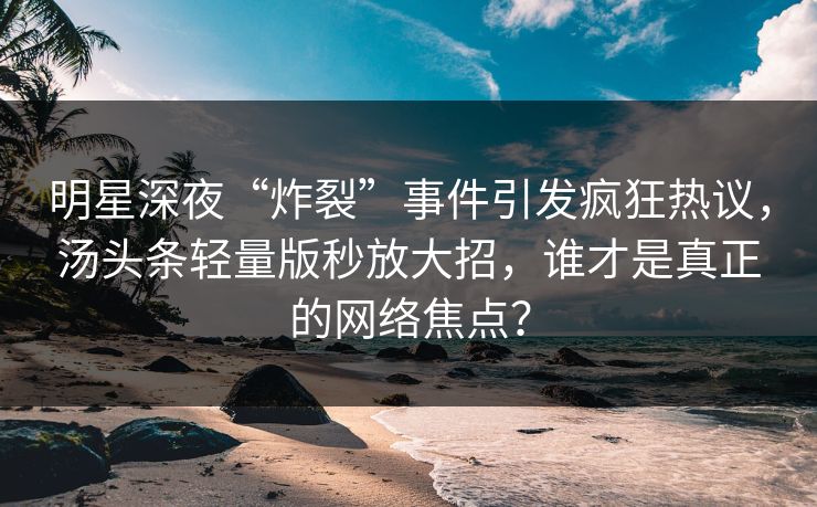 明星深夜“炸裂”事件引发疯狂热议，汤头条轻量版秒放大招，谁才是真正的网络焦点？