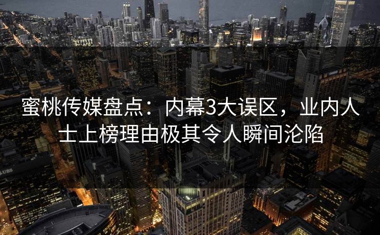 蜜桃传媒盘点：内幕3大误区，业内人士上榜理由极其令人瞬间沦陷
