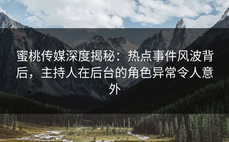 蜜桃传媒深度揭秘：热点事件风波背后，主持人在后台的角色异常令人意外