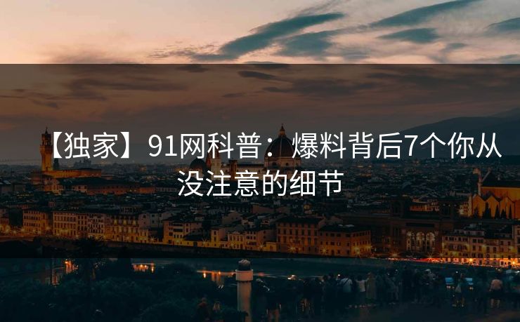 【独家】91网科普：爆料背后7个你从没注意的细节