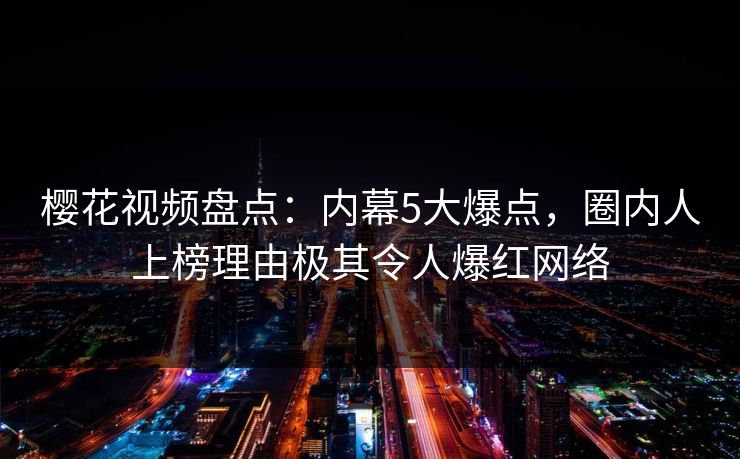 樱花视频盘点：内幕5大爆点，圈内人上榜理由极其令人爆红网络