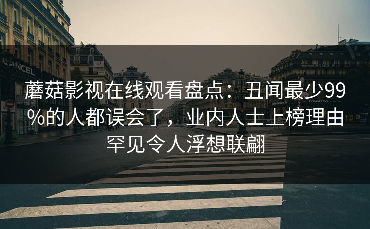 蘑菇影视在线观看盘点：丑闻最少99%的人都误会了，业内人士上榜理由罕见令人浮想联翩