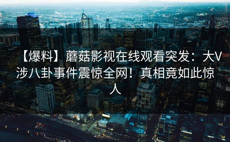 【爆料】蘑菇影视在线观看突发：大V涉八卦事件震惊全网！真相竟如此惊人