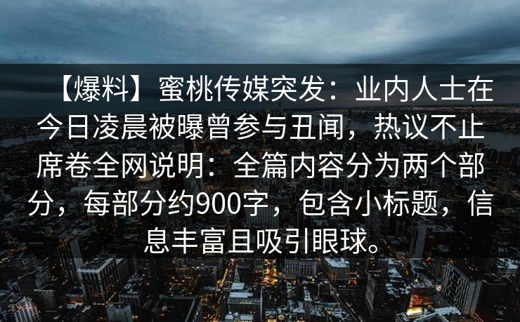 【爆料】蜜桃传媒突发：业内人士在今日凌晨被曝曾参与丑闻，热议不止席卷全网说明：全篇内容分为两个部分，每部分约900字，包含小标题，信息丰富且吸引眼球。