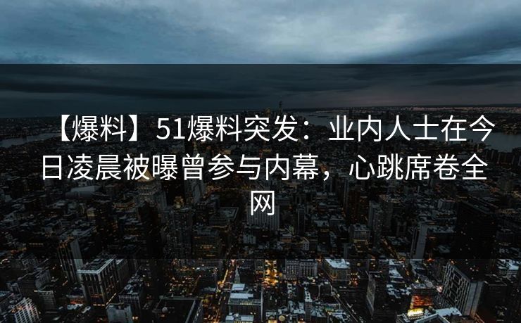 【爆料】51爆料突发：业内人士在今日凌晨被曝曾参与内幕，心跳席卷全网
