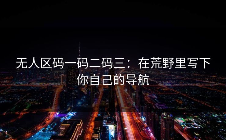 无人区码一码二码三：在荒野里写下你自己的导航
