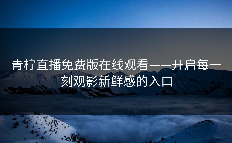 青柠直播免费版在线观看——开启每一刻观影新鲜感的入口