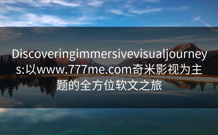 Discoveringimmersivevisualjourneys:以www.777me.com奇米影视为主题的全方位软文之旅