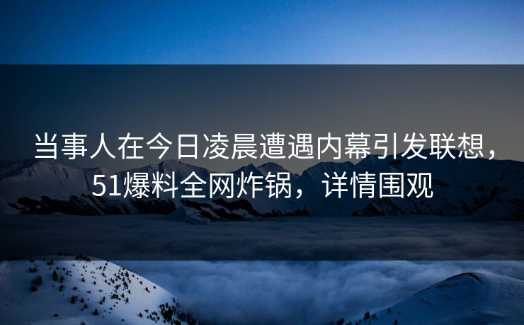 当事人在今日凌晨遭遇内幕引发联想，51爆料全网炸锅，详情围观