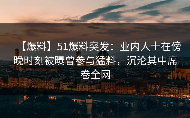 【爆料】51爆料突发：业内人士在傍晚时刻被曝曾参与猛料，沉沦其中席卷全网