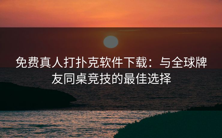 免费真人打扑克软件下载：与全球牌友同桌竞技的最佳选择
