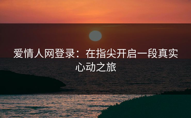 爱情人网登录：在指尖开启一段真实心动之旅