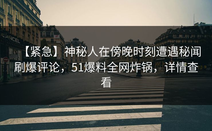 【紧急】神秘人在傍晚时刻遭遇秘闻刷爆评论，51爆料全网炸锅，详情查看