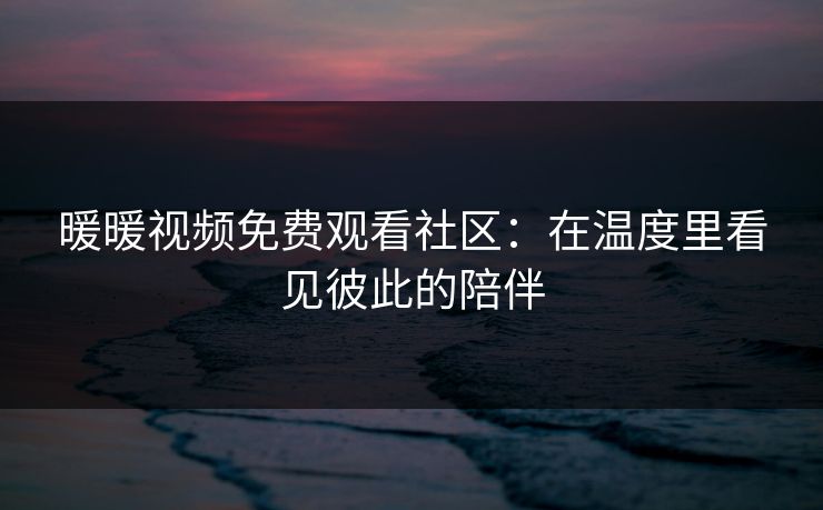 暖暖视频免费观看社区：在温度里看见彼此的陪伴