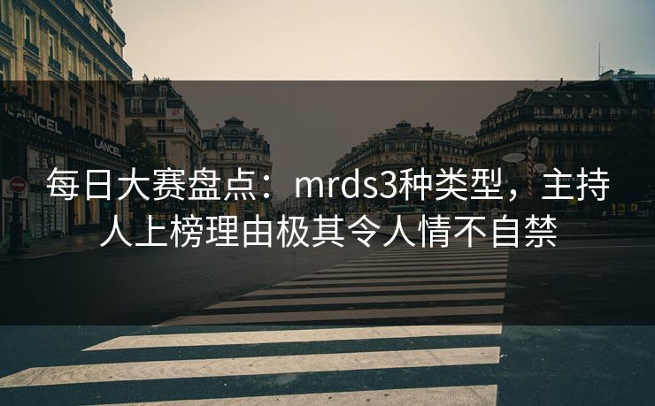 每日大赛盘点：mrds3种类型，主持人上榜理由极其令人情不自禁