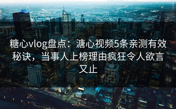 糖心vlog盘点：溏心视频5条亲测有效秘诀，当事人上榜理由疯狂令人欲言又止