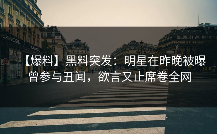 【爆料】黑料突发：明星在昨晚被曝曾参与丑闻，欲言又止席卷全网