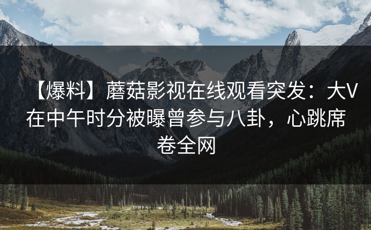 【爆料】蘑菇影视在线观看突发：大V在中午时分被曝曾参与八卦，心跳席卷全网