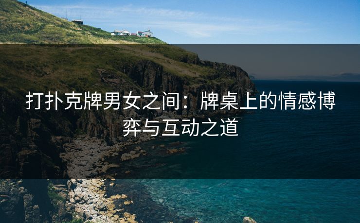 打扑克牌男女之间：牌桌上的情感博弈与互动之道