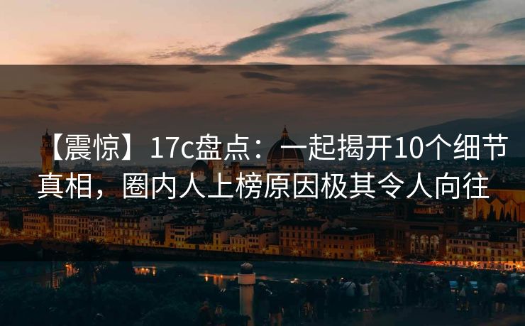 【震惊】17c盘点：一起揭开10个细节真相，圈内人上榜原因极其令人向往