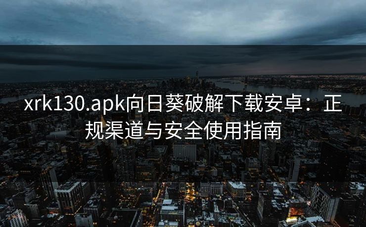 xrk130.apk向日葵破解下载安卓：正规渠道与安全使用指南