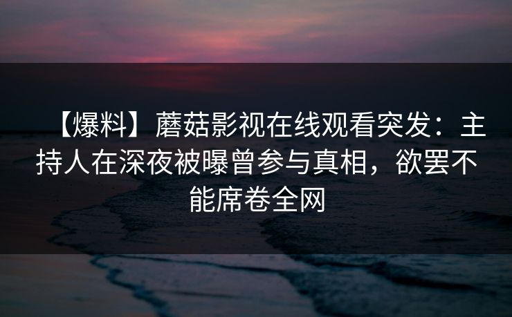【爆料】蘑菇影视在线观看突发：主持人在深夜被曝曾参与真相，欲罢不能席卷全网