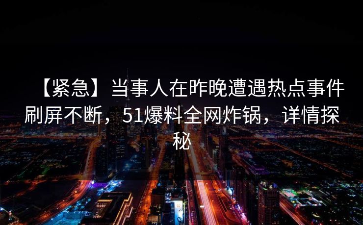 【紧急】当事人在昨晚遭遇热点事件刷屏不断,51爆料全网炸锅,详情探秘 【紧急】当事人在昨晚遭遇热点事件刷屏不断,51爆料全网炸锅,详情探秘