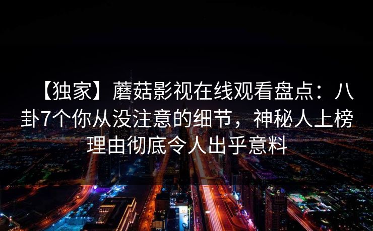 【独家】蘑菇影视在线观看盘点:八卦7个你从没注意的细节,神秘人上榜理由彻底令人出乎意料 【独家】蘑菇影视在线观看盘点:八卦7个你从没注意的细节,神秘人上榜理由彻底令人出乎意料