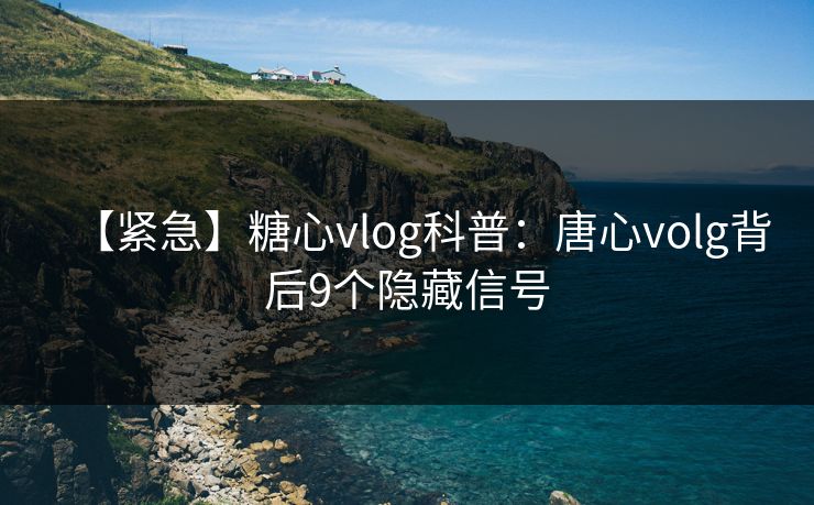 【紧急】糖心vlog科普：唐心volg背后9个隐藏信号