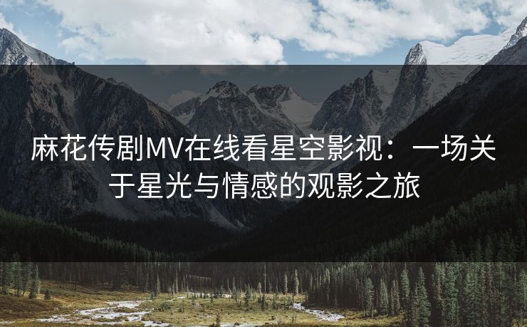 麻花传剧MV在线看星空影视：一场关于星光与情感的观影之旅