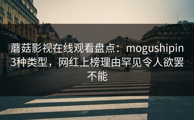 蘑菇影视在线观看盘点：mogushipin3种类型，网红上榜理由罕见令人欲罢不能