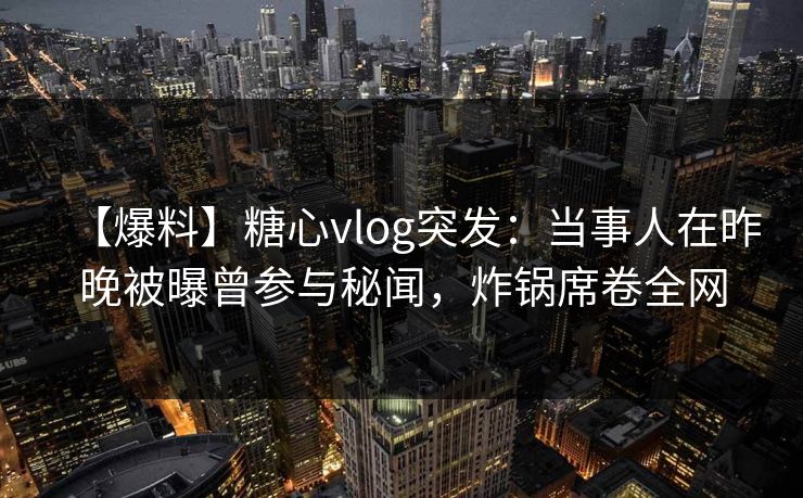 【爆料】糖心vlog突发:当事人在昨晚被曝曾参与秘闻,炸锅席卷全网 【爆料】糖心vlog突发:当事人在昨晚被曝曾参与秘闻,炸锅席卷全网