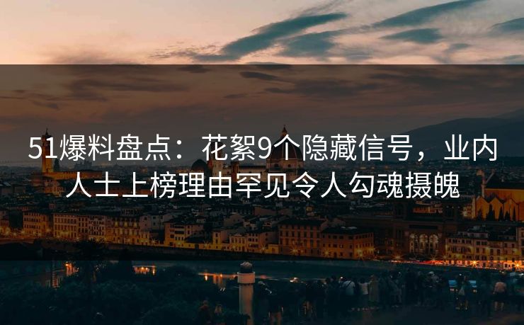 51爆料盘点：花絮9个隐藏信号，业内人士上榜理由罕见令人勾魂摄魄