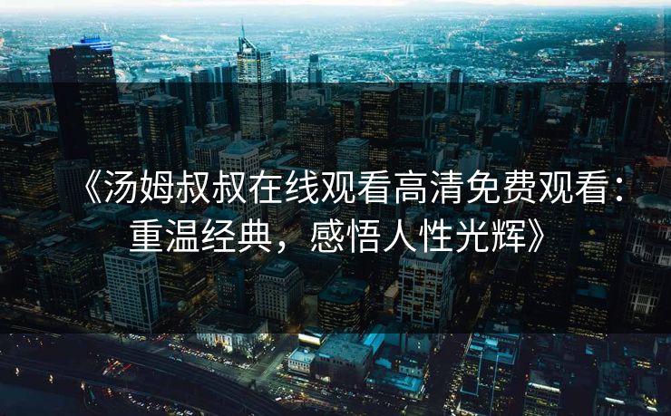 《汤姆叔叔在线观看高清免费观看:重温经典,感悟人性光辉》 《汤姆叔叔在线观看高清免费观看:重温经典,感悟人性光辉》