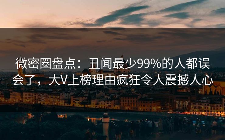 微密圈盘点：丑闻最少99%的人都误会了，大V上榜理由疯狂令人震撼人心