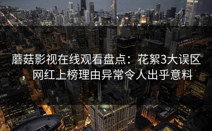 蘑菇影视在线观看盘点：花絮3大误区，网红上榜理由异常令人出乎意料