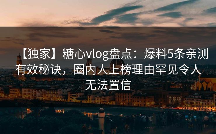 【独家】糖心vlog盘点：爆料5条亲测有效秘诀，圈内人上榜理由罕见令人无法置信
