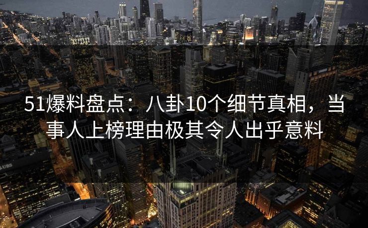 51爆料盘点：八卦10个细节真相，当事人上榜理由极其令人出乎意料