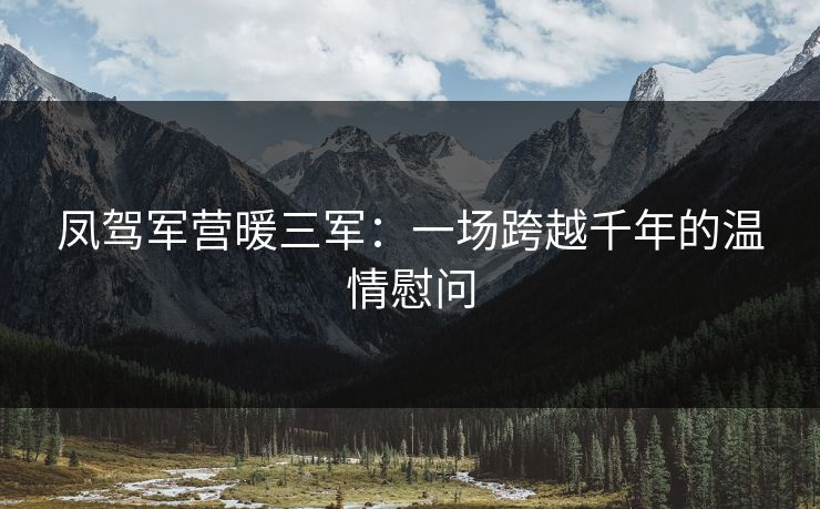 凤驾军营暖三军：一场跨越千年的温情慰问