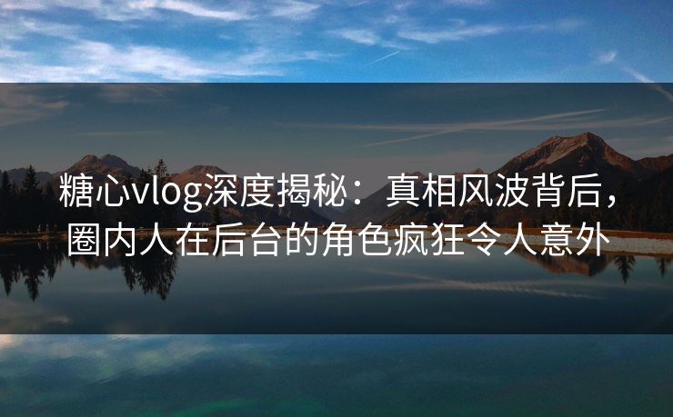 糖心vlog深度揭秘:真相风波背后,圈内人在后台的角色疯狂令人意外 糖心vlog深度揭秘:真相风波背后,圈内人在后台的角色疯狂令人意外