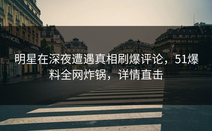 明星在深夜遭遇真相刷爆评论，51爆料全网炸锅，详情直击