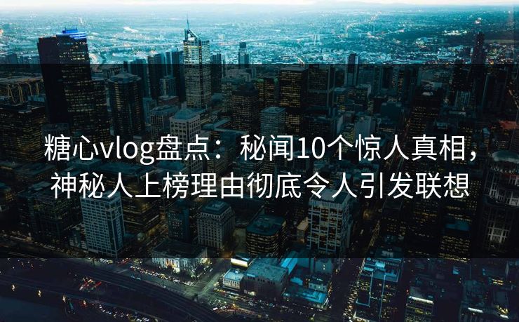 糖心vlog盘点:秘闻10个惊人真相,神秘人上榜理由彻底令人引发联想 糖心vlog盘点:秘闻10个惊人真相,神秘人上榜理由彻底令人引发联想